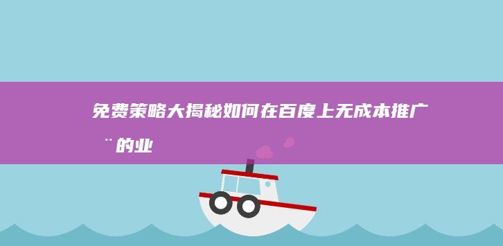 免费策略大揭秘：如何在百度上无成本推广您的业务